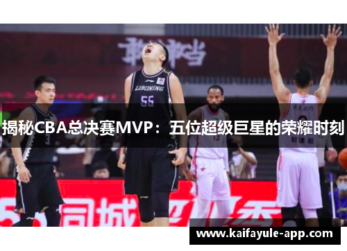 揭秘CBA总决赛MVP：五位超级巨星的荣耀时刻