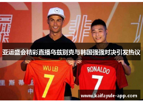 亚运盛会精彩直播乌兹别克与韩国强强对决引发热议