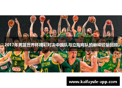 2017年男篮世界杯精彩对决中国队与立陶宛队的巅峰较量回顾